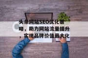 头条网站SEO优化策略,助力网站流量提升,实现品牌价值最大化 头条网站SEO优化策略,助力网站流量提升,实现品牌价值最大化