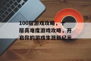 100层游戏攻略,十层高难度游戏攻略,开启你的游戏生涯新纪元 100层游戏攻略,十层高难度游戏攻略,开启你的游戏生涯新纪元