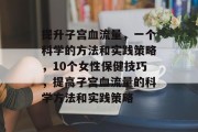 提升子宫血流量,一个科学的方法和实践策略,10个女性保健技巧,提高子宫血流量的科学方法和实践策略 提升子宫血流量,一个科学的方法和实践策略,10个女性保健技巧,提高子宫血流量的科学方法和实践策略