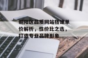 朝阳区品质网站搭建单价解析，性价比之选，打造专业品牌形象