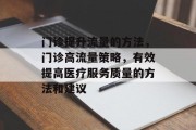 门诊提升流量的方法,门诊高流量策略,有效提高医疗服务质量的方法和建议 门诊提升流量的方法,门诊高流量策略,有效提高医疗服务质量的方法和建议