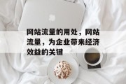 网站流量的用处，网站流量，为企业带来经济效益的关键