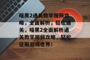 暗黑2通关教学视频攻略，全面解析，轻松通关，暗黑2全面解析通关教学视频攻略，轻松征服游戏世界！