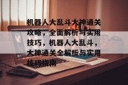 机器人大乱斗大神通关攻略,全面解析与实用技巧,机器人大乱斗,大神通关全解析与实用技巧指南 机器人大乱斗大神通关攻略,全面解析与实用技巧,机器人大乱斗,大神通关全解析与实用技巧指南