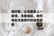 唱好歌，让流量更上一层楼，流量崛起，如何唱出流量提升的秘密武器