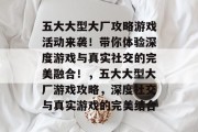 五大大型大厂攻略游戏活动来袭！带你体验深度游戏与真实社交的完美融合！，五大大型大厂游戏攻略，深度社交与真实游戏的完美结合