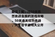 最佳囧解,过50关依然挑战自我的游戏攻略,50关通关狂热挑战,人生哲学游戏大公开 最佳囧解,过50关依然挑战自我的游戏攻略,50关通关狂热挑战,人生哲学游戏大公开