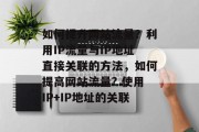如何提升网站流量?利用IP流量与IP地址直接关联的方法,如何提高网站流量? 使用IP+IP地址的关联