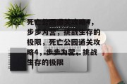 死亡公园通关攻略4,步步为营,挑战生存的极限,死亡公园通关攻略4,步步为营,挑战生存的极限 死亡公园通关攻略4,步步为营,挑战生存的极限,死亡公园通关攻略4,步步为营,挑战生存的极限