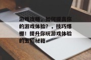 游戏攻略,如何提高你的游戏体验?,技巧爆棚!提升你玩游戏体验的五招秘籍