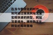 在当今数字化的时代,如何通过提高网站流量实现快速的转型,网站流量提升,拥抱数字化转型的有效策略