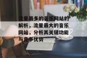 流量最多的音乐网站的解析,流量最大的音乐网站,分析其关键功能与竞争优势 流量最多的音乐网站的解析,流量最大的音乐网站,分析其关键功能与竞争优势