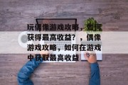 玩偶像游戏攻略，如何获得最高收益？，偶像游戏攻略，如何在游戏中获取最高收益