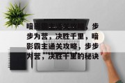 暗影霸主通关攻略,步步为营,决胜千里,暗影霸主通关攻略,步步为营,决胜千里的秘诀 暗影霸主通关攻略,步步为营,决胜千里,暗影霸主通关攻略,步步为营,决胜千里的秘诀