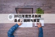 2021年度热点新闻盘点,回顾与展望 2021年度热点新闻盘点,回顾与展望