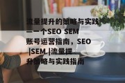 流量提升的策略与实践—一个SEO SEM账号运营指南,SEO |SEM |流量提升策略与实践指南 流量提升的策略与实践—一个SEO SEM账号运营指南,SEO |SEM |流量提升策略与实践指南