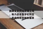 固原企业网站搭建公司,助力企业数字化转型,开启网络营销新篇章 固原企业网站搭建公司,助力企业数字化转型,开启网络营销新篇章