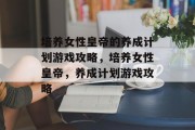 培养女性皇帝的养成计划游戏攻略,培养女性皇帝,养成计划游戏攻略 培养女性皇帝的养成计划游戏攻略,培养女性皇帝,养成计划游戏攻略