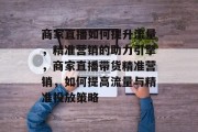 商家直播如何提升流量，精准营销的助力引擎，商家直播带货精准营销，如何提高流量与精准投放策略
