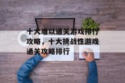 十大难以通关游戏排行攻略，十大挑战性游戏通关攻略排行