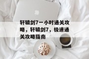 轩辕剑7一小时通关攻略，轩辕剑7，极速通关攻略指南