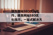 提升网站SEO优化技巧,提高网站SEO优化技巧,一站式解决方案 提升网站SEO优化技巧,提高网站SEO优化技巧,一站式解决方案