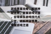 游戏黑客攻略,解锁神秘世界,掌握游戏之道,全境求生游戏技巧大公开,破解神秘世界,掌握游戏之道 游戏黑客攻略,解锁神秘世界,掌握游戏之道,全境求生游戏技巧大公开,破解神秘世界,掌握游戏之道