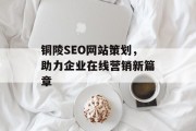 铜陵SEO网站策划,助力企业在线营销新篇章 铜陵SEO网站策划,助力企业在线营销新篇章