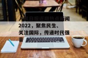 人民日报近期热点新闻2022,聚焦民生、关注国际,传递时代强音 人民日报近期热点新闻2022,聚焦民生、关注国际,传递时代强音