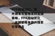 PPK网站SEO，提升搜索引擎排名的关键策略，PPK网站优化，关键策略来提升搜索引擎排名