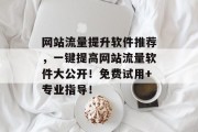 网站流量提升软件推荐,一键提高网站流量软件大公开!免费试用+专业指导!
