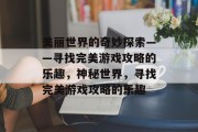 美丽世界的奇妙探索——寻找完美游戏攻略的乐趣,神秘世界,寻找完美游戏攻略的乐趣 美丽世界的奇妙探索——寻找完美游戏攻略的乐趣,神秘世界,寻找完美游戏攻略的乐趣