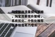 淘宝整体流量提升策略,淘宝流量提升策略,系统优化、个性化推荐等多维度助力增长 淘宝整体流量提升策略,淘宝流量提升策略,系统优化、个性化推荐等多维度助力增长