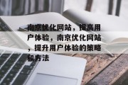 南京优化网站，提高用户体验，南京优化网站，提升用户体验的策略和方法