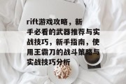 rift游戏攻略，新手必看的武器推荐与实战技巧，新手指南，使用王霸刀的战斗策略与实战技巧分析