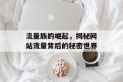 流量族的崛起,揭秘网站流量背后的秘密世界 流量族的崛起,揭秘网站流量背后的秘密世界