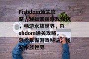 Fishdom通关攻略，轻松掌握游戏秘诀，畅游水族世界，Fishdom通关攻略，轻松掌握游戏秘诀，畅游水族世界