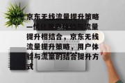京东无线流量提升策略—优化用户体验与流量提升相结合,京东无线流量提升策略,用户体验与流量的结合提升方式 京东无线流量提升策略—优化用户体验与流量提升相结合,京东无线流量提升策略,用户体验与流量的结合提升方式