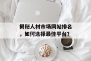 揭秘人材市场网站排名,如何选择最佳平台? 揭秘人材市场网站排名,如何选择最佳平台?