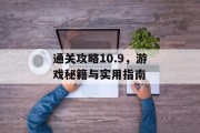 通关攻略10.9,游戏秘籍与实用指南 通关攻略10.9,游戏秘籍与实用指南