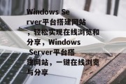 Windows Server平台搭建网站,轻松实现在线浏览和分享,Windows Server平台搭建网站,一键在线浏览与分享 Windows Server平台搭建网站,轻松实现在线浏览和分享,Windows Server平台搭建网站,一键在线浏览与分享