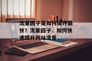 流量因子是如何提升最快?流量因子,如何快速提升网站流量 流量因子是如何提升最快?流量因子,如何快速提升网站流量