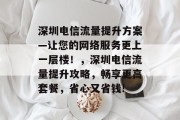 深圳电信流量提升方案—让您的网络服务更上一层楼!,深圳电信流量提升攻略,畅享更高套餐,省心又省钱! 深圳电信流量提升方案—让您的网络服务更上一层楼!,深圳电信流量提升攻略,畅享更高套餐,省心又省钱!