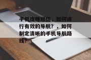 手机攻略短信，如何进行有效的导航？，如何制定清晰的手机导航路线？