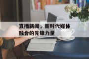 直播新闻,新时代媒体融合的先锋力量 直播新闻,新时代媒体融合的先锋力量