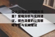 设计公司的如何提升流量?策略分析与实践建议,提升流量的公司策略分析与实践建议 设计公司的如何提升流量?策略分析与实践建议,提升流量的公司策略分析与实践建议