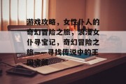 游戏攻略，女性仆人的奇幻冒险之旅，浪漫女仆寻宝记，奇幻冒险之旅——寻找传说中的王国宝藏