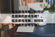 妓女游戏攻略，如何玩出健康的游戏乐趣？，妓女游戏攻略，如何玩出健康的游戏乐趣？