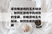 求攻略游戏的五大秘诀,如何在游戏中找到你的宝藏,攻略游戏五大秘诀,如何快速找到宝藏 求攻略游戏的五大秘诀,如何在游戏中找到你的宝藏,攻略游戏五大秘诀,如何快速找到宝藏