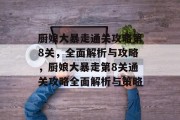 厨娘大暴走通关攻略第8关，全面解析与攻略，厨娘大暴走第8关通关攻略全面解析与策略